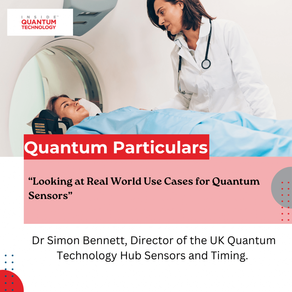 Simon Bennett, Director of the UK Quantum Technology Hub Sensors and Timing, discusses the various use cases for quantum sensors, from gravity to pediatric medicine.